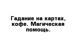 Гадание на картах, кофе. Магическая помощь.